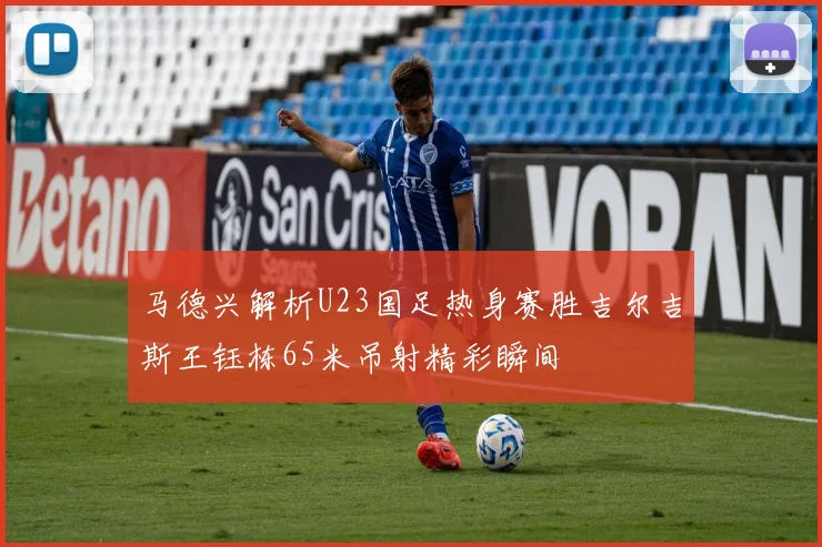 马德兴解析U23国足热身赛胜吉尔吉斯王钰栋65米吊射精彩瞬间
