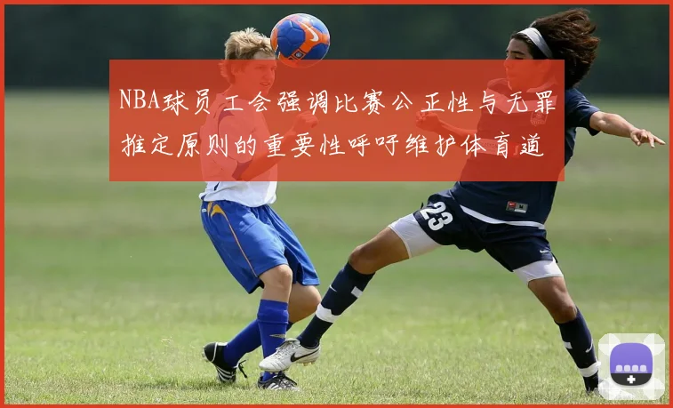 NBA球员工会强调比赛公正性与无罪推定原则的重要性呼吁维护体育道德