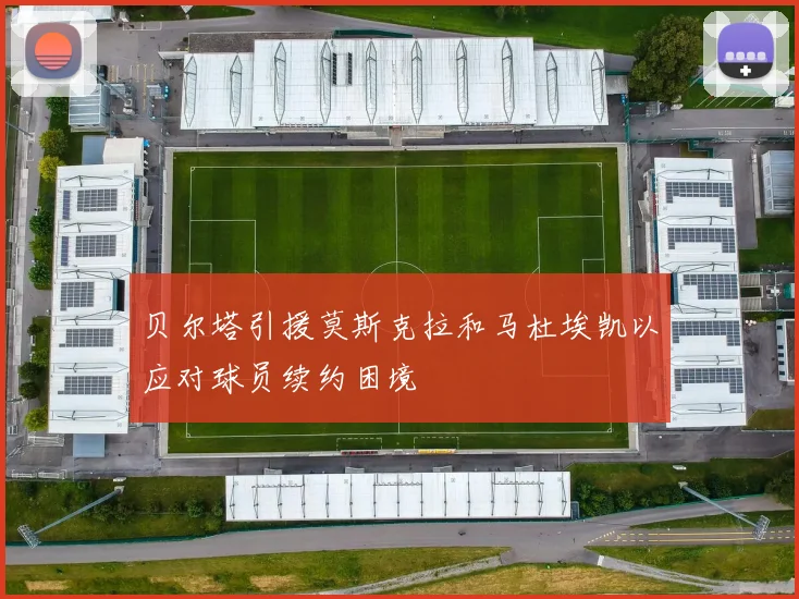 贝尔塔引援莫斯克拉和马杜埃凯以应对球员续约困境