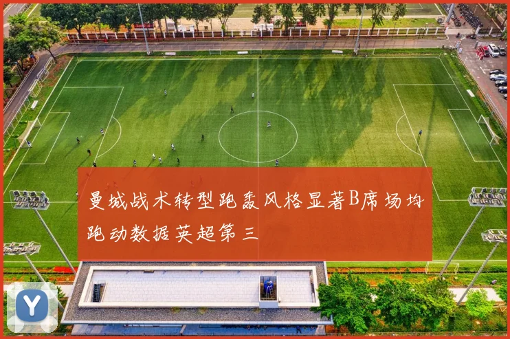 曼城战术转型跑轰风格显著B席场均跑动数据英超第三