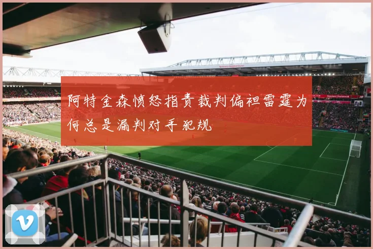 阿特金森愤怒指责裁判偏袒雷霆为何总是漏判对手犯规