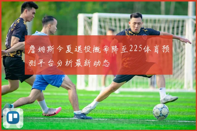 詹姆斯今夏退役概率降至225体育预测平台分析最新动态