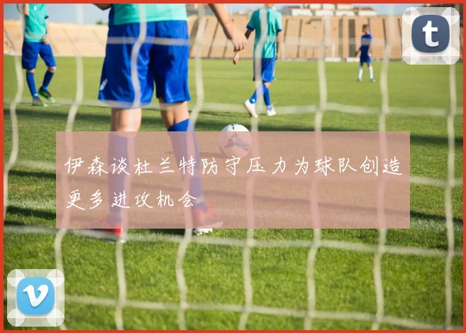 伊森谈杜兰特防守压力为球队创造更多进攻机会