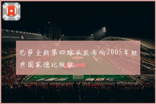 巴萨全新第四球衣发布向2005年经典国家德比致敬