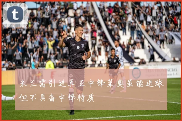 米兰需引进真正中锋莱奥虽能进球但不具备中锋特质