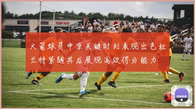 火箭球员申京关键时刻表现出色杜兰特紧随其后展现高效得分能力