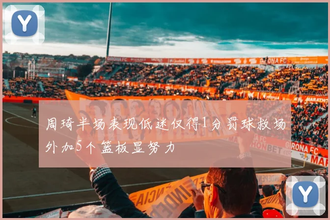 周琦半场表现低迷仅得1分罚球救场外加5个篮板显努力