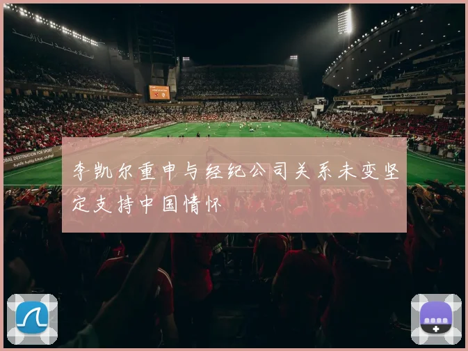 李凯尔重申与经纪公司关系未变坚定支持中国情怀