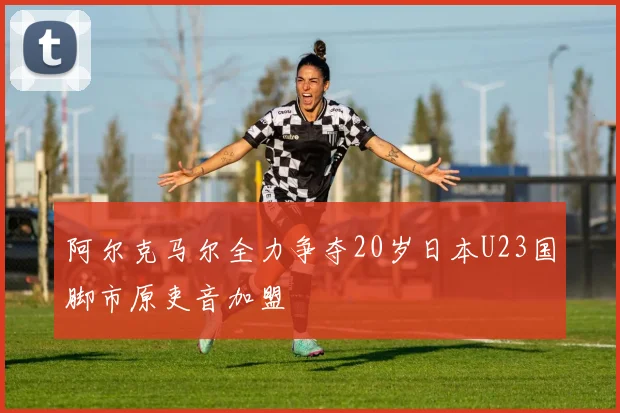 阿尔克马尔全力争夺20岁日本U23国脚市原吏音加盟