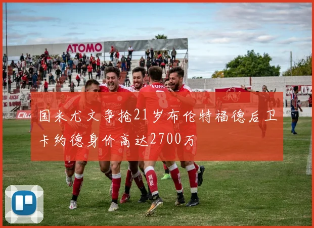 国米尤文争抢21岁布伦特福德后卫卡约德身价高达2700万
