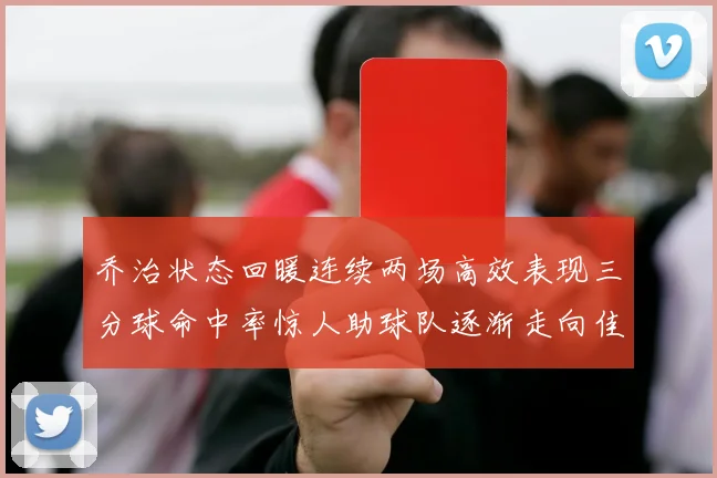 乔治状态回暖连续两场高效表现三分球命中率惊人助球队逐渐走向佳境