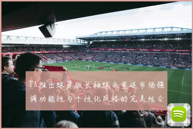 TA推出球员版长袖球衣重返市场强调功能性与个性化风格的完美结合