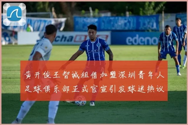 黄开俊王智诚租借加盟深圳青年人足球俱乐部正式官宣引发球迷热议