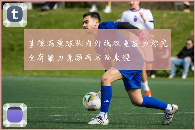基德满意球队内外线双重发力称完全有能力兼顾两方面表现