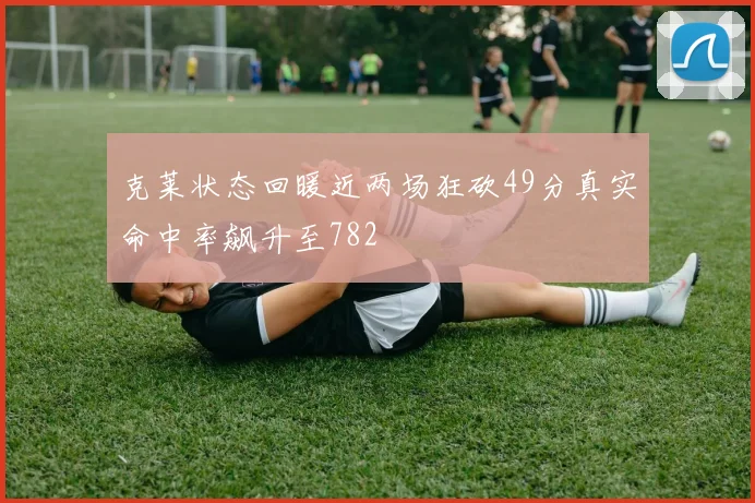 克莱状态回暖近两场狂砍49分真实命中率飙升至782