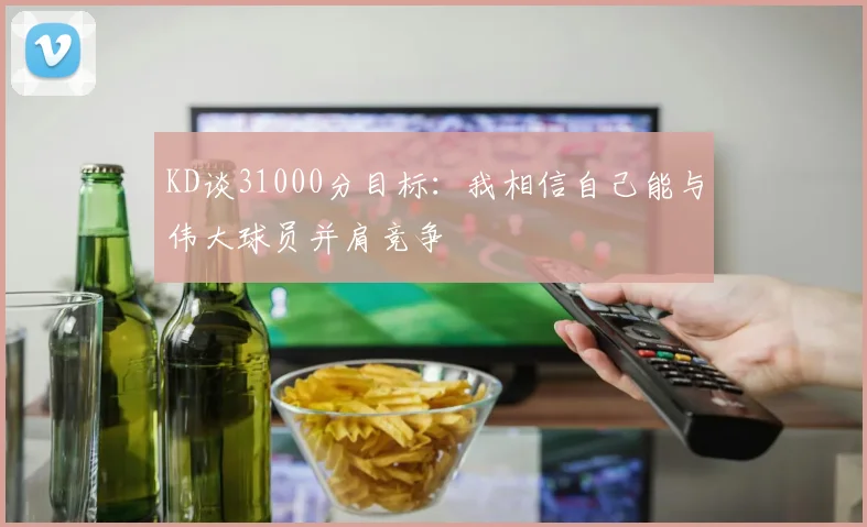 KD谈31000分目标：我相信自己能与伟大球员并肩竞争
