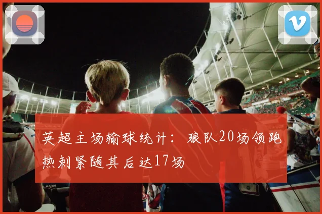 英超主场输球统计：狼队20场领跑热刺紧随其后达17场