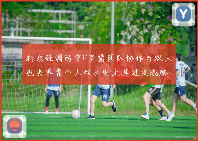 科尔强调防守C罗需团队协作与双人包夹单靠个人难以制止其进攻威胁