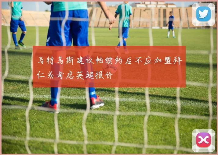 马特乌斯建议帕续约后不应加盟拜仁或考虑英超报价