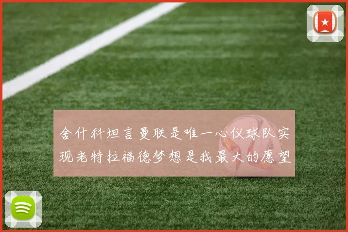 舍什科坦言曼联是唯一心仪球队实现老特拉福德梦想是我最大的愿望
