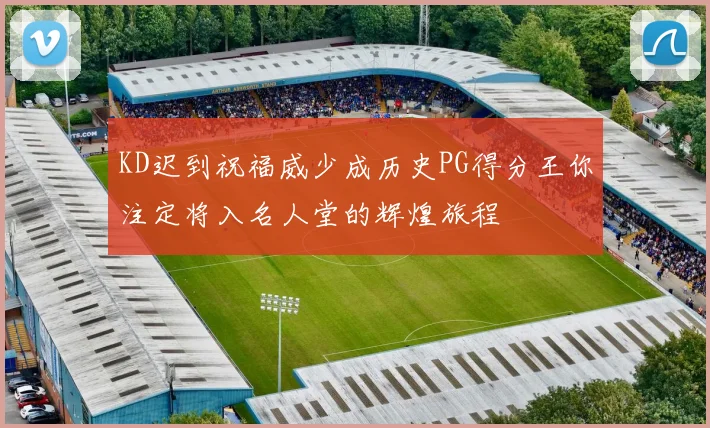 KD迟到祝福威少成历史PG得分王你注定将入名人堂的辉煌旅程