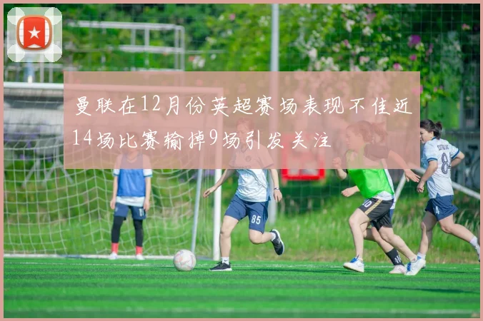 曼联在12月份英超赛场表现不佳近14场比赛输掉9场引发关注