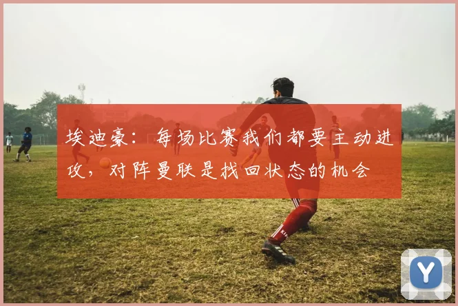 埃迪豪：每场比赛我们都要主动进攻，对阵曼联是找回状态的机会
