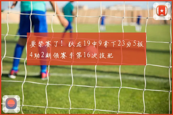 要禁赛了！狄龙19中9拿下23分5板4助2断领赛季第16次技犯