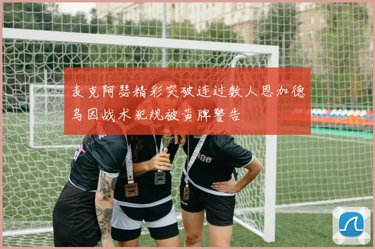 麦克阿瑟精彩突破连过数人恩加德乌因战术犯规被黄牌警告