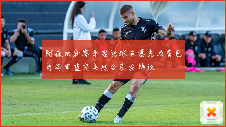 阿森纳新赛季客场球衣曝光浅黄色与海军蓝完美结合引发热议