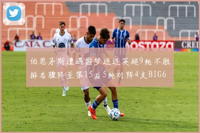 伯恩茅斯遭遇噩梦连连英超9轮不胜排名骤降至第15后5轮对阵4支BIG6球队