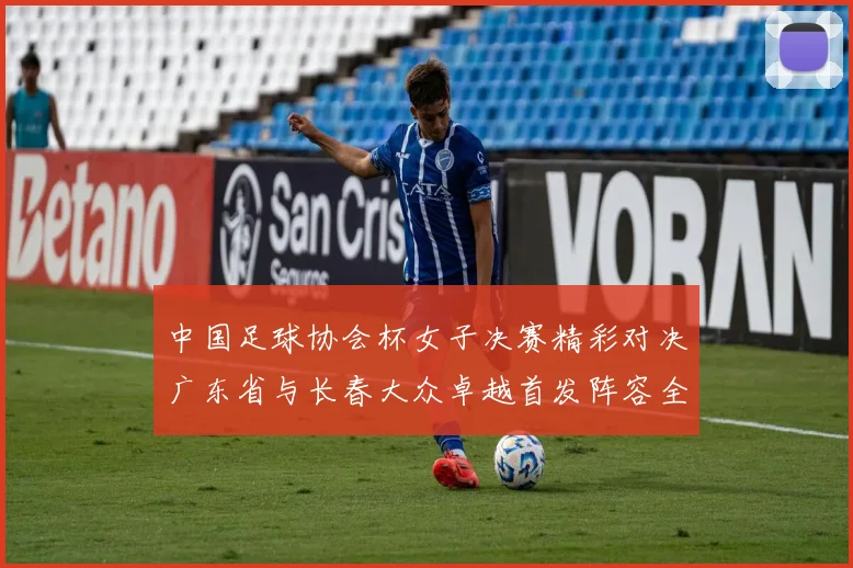 中国足球协会杯女子决赛精彩对决广东省与长春大众卓越首发阵容全面解析
