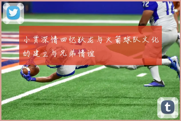 小贾深情回忆狄龙与火箭球队文化的建立与兄弟情谊