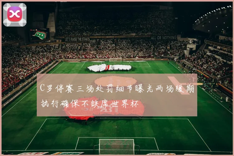 C罗停赛三场处罚细节曝光两场缓期执行确保不缺席世界杯