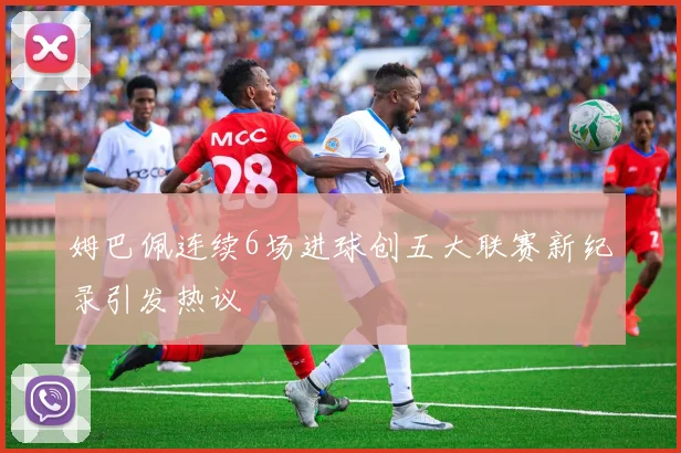 姆巴佩连续6场进球创五大联赛新纪录引发热议