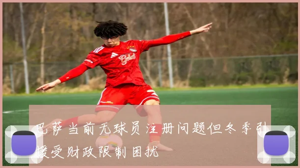 巴萨当前无球员注册问题但冬季引援受财政限制困扰