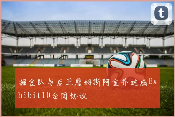 掘金队与后卫詹姆斯阿金乔达成Exhibit10合同协议