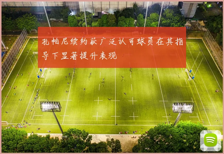孔帕尼续约获广泛认可球员在其指导下显著提升表现