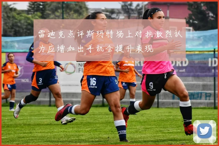 雷迪克点评斯玛特场上对抗激烈认为应增加出手机会提升表现