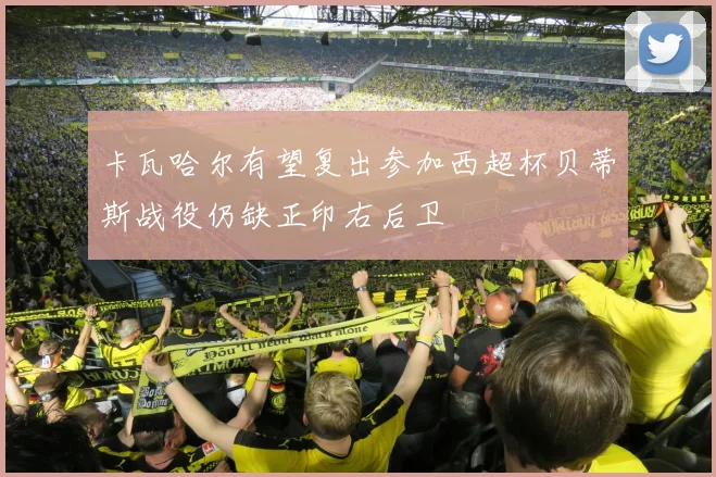 卡瓦哈尔有望复出参加西超杯贝蒂斯战役仍缺正印右后卫