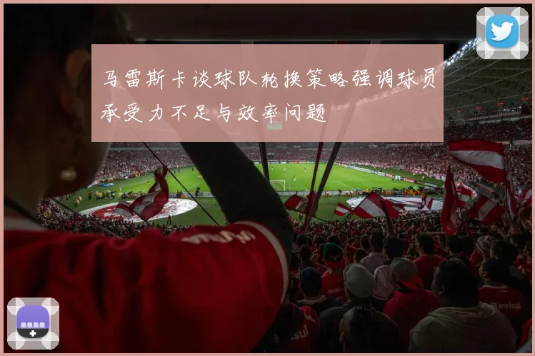 马雷斯卡谈球队轮换策略强调球员承受力不足与效率问题
