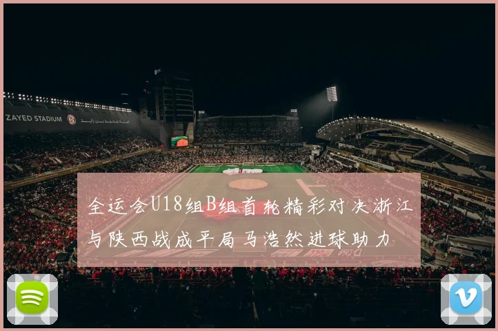 全运会U18组B组首轮精彩对决浙江与陕西战成平局马浩然进球助力