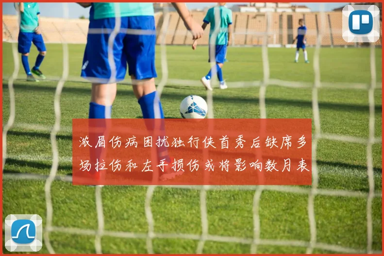 浓眉伤病困扰独行侠首秀后缺席多场拉伤和左手损伤或将影响数月表现