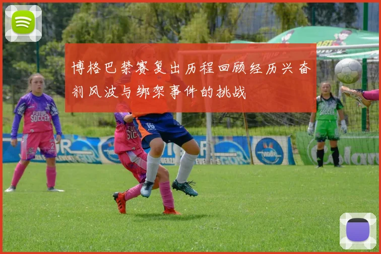 博格巴禁赛复出历程回顾经历兴奋剂风波与绑架事件的挑战