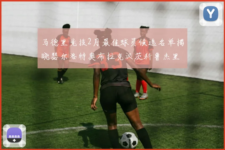 马德里竞技2月最佳球员候选名单揭晓瑟尔洛特奥布拉克汉茨科鲁杰里入围