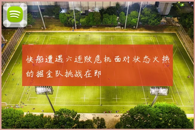 快船遭遇六连败危机面对状态火热的掘金队挑战在即