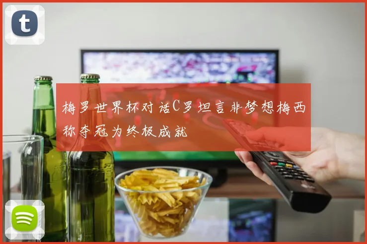 梅罗世界杯对话C罗坦言非梦想梅西称夺冠为终极成就